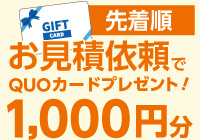 お見積依頼でGIFT CARD 先着順 1,000分
		 QUOカード プレゼント! お問い合わせ・無料概算見積はこちら